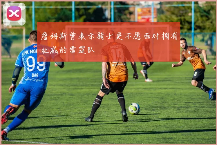 詹姆斯曾表示骑士更不愿面对拥有杜威的雷霆队